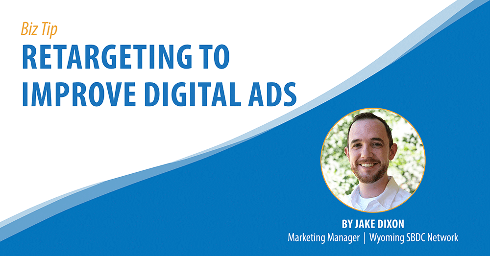 Biz Tip: Retargeting to Improve Digital Ads. By Jake Dixon, Marketing Manager, Wyoming SBDC Network.