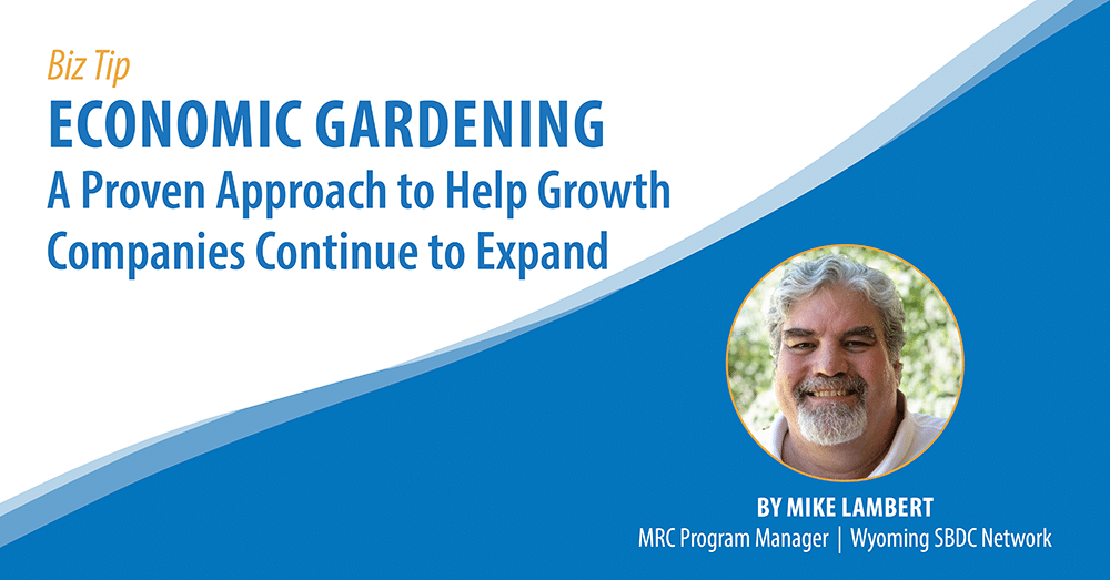 Banner graphic. Text reads: Biz Tip, Economic Gardening A proven approach tohelp growth companies continue to expand. Accompanied by a photo of Mike Lamberwith following caption: By Mike Lambert, MRC Program Manger, Wyoming SBDC Network.