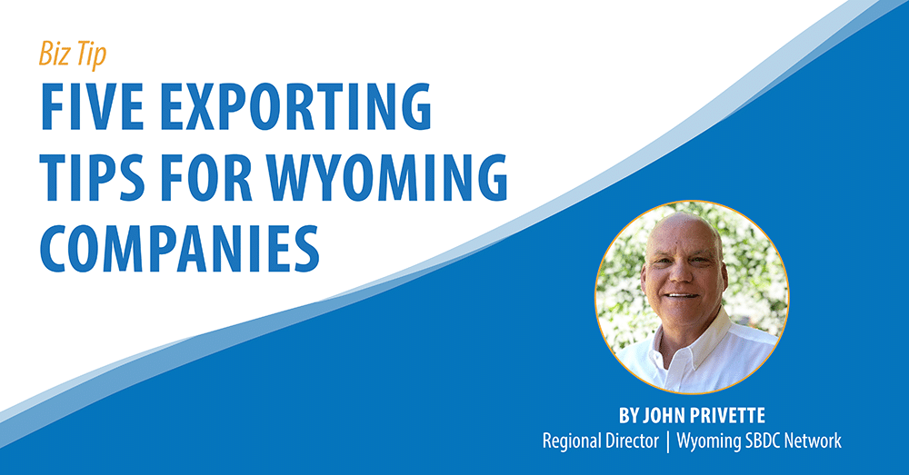 Biz Tip: Five Exporting Tips for Wyoming Companies. By John Provette, Regional Director, Wyoming SBDC Network.