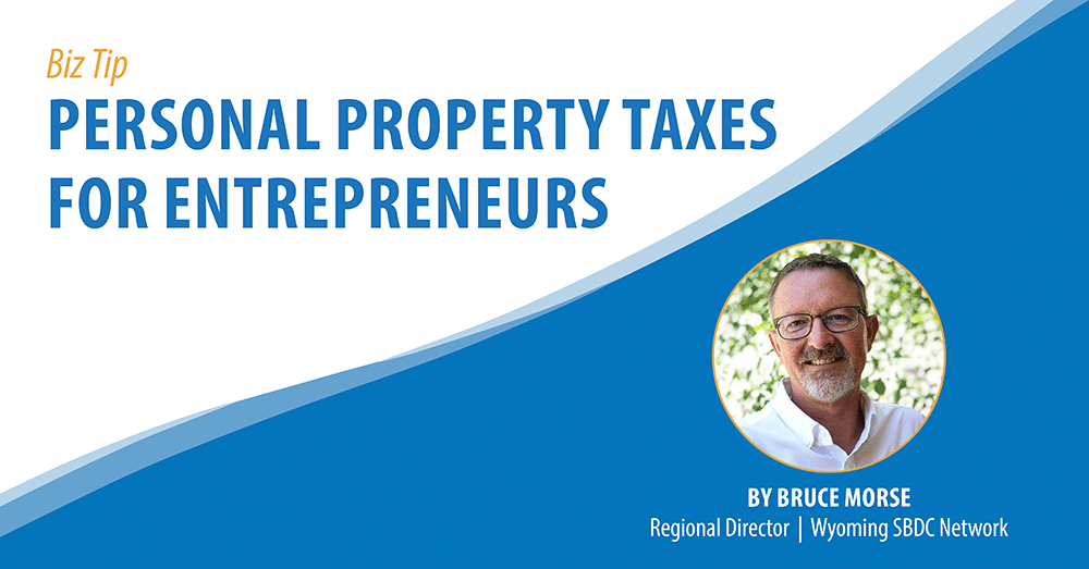 Biz Tip: Personal Property Taxes for Entrepreneurs. By Bruce Morse, Regional Director, Wyoming SBDC Network