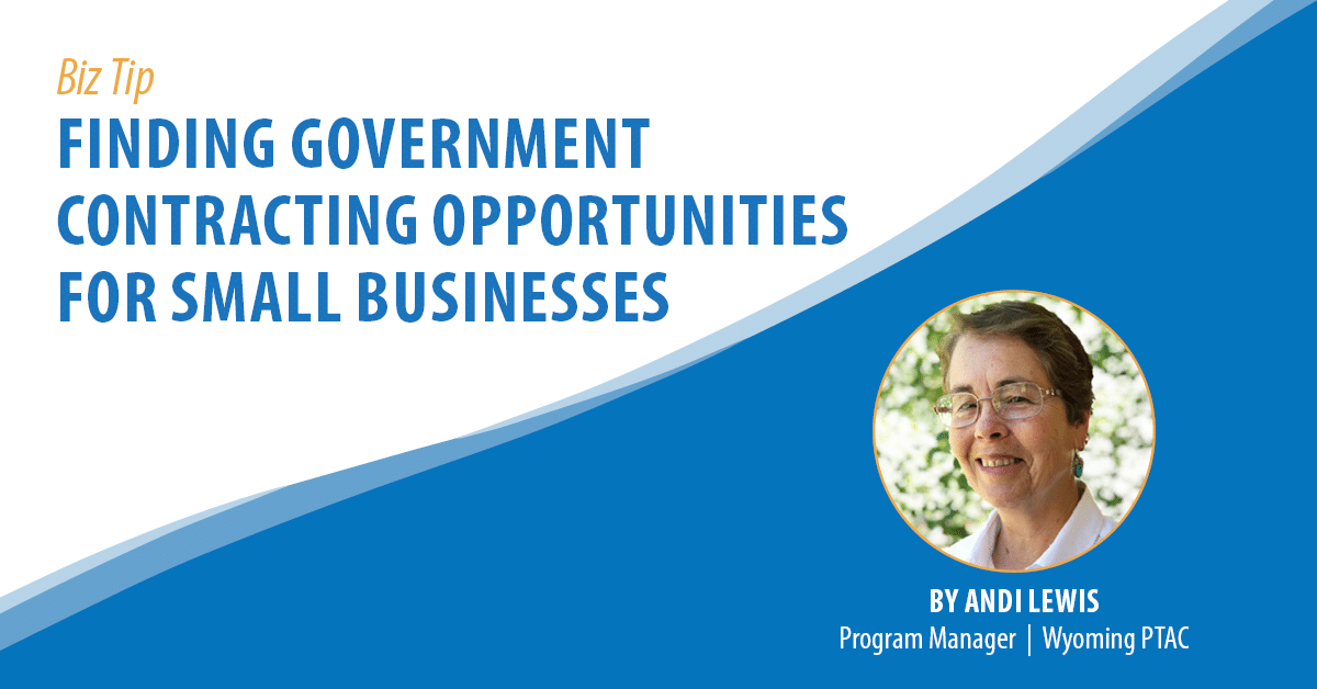 Biz Tip: Finding Government Contracting Opportunities for Small Businesses. By Andi Lewis, Program Manager, Wyoming PTAC