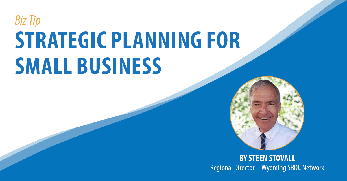 Biz Tip: Strategic Planning for Small Business. By Steen Stovall, Regional Director, Wyoming SBDC Network.