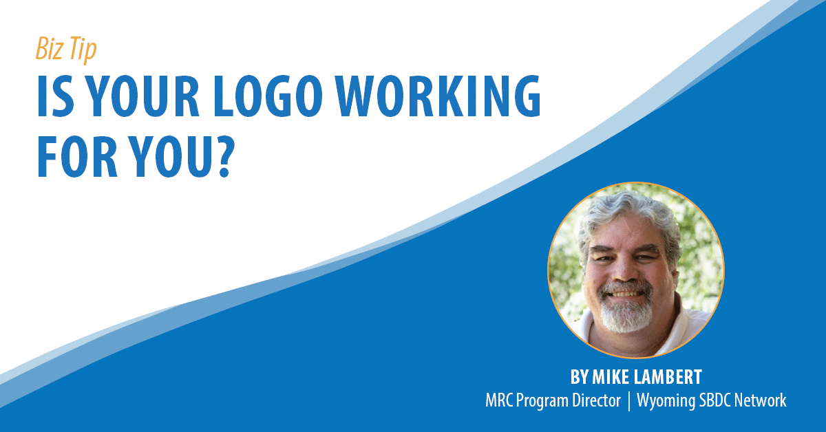 Biz Tip: Is Your Logo Working For You? By Mike Lambert, MRC Program Director, Wyoming SBDC Network