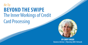 Biz Tip: Beyond teh Swipe, the Inner Workings of Credit Card Processing. By Cindy Unger, Business Advisor, Wyoming SBDC Network.