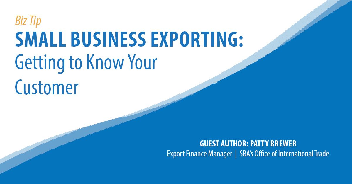 Biz Tip, Small Business Exporting: Getting to Know Your Customer. Guest Author: Patty Brewer, Export Finance Manager, SBA Office of International Trade.