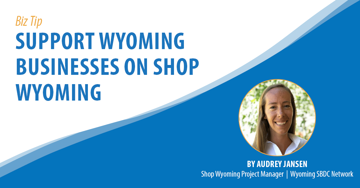 Biz Tip: Support Wyoming Businesses on Shop Wyoming. By Audrey Jansen, Shop Wyoming Project Manager, Wyoming SBDC Network.