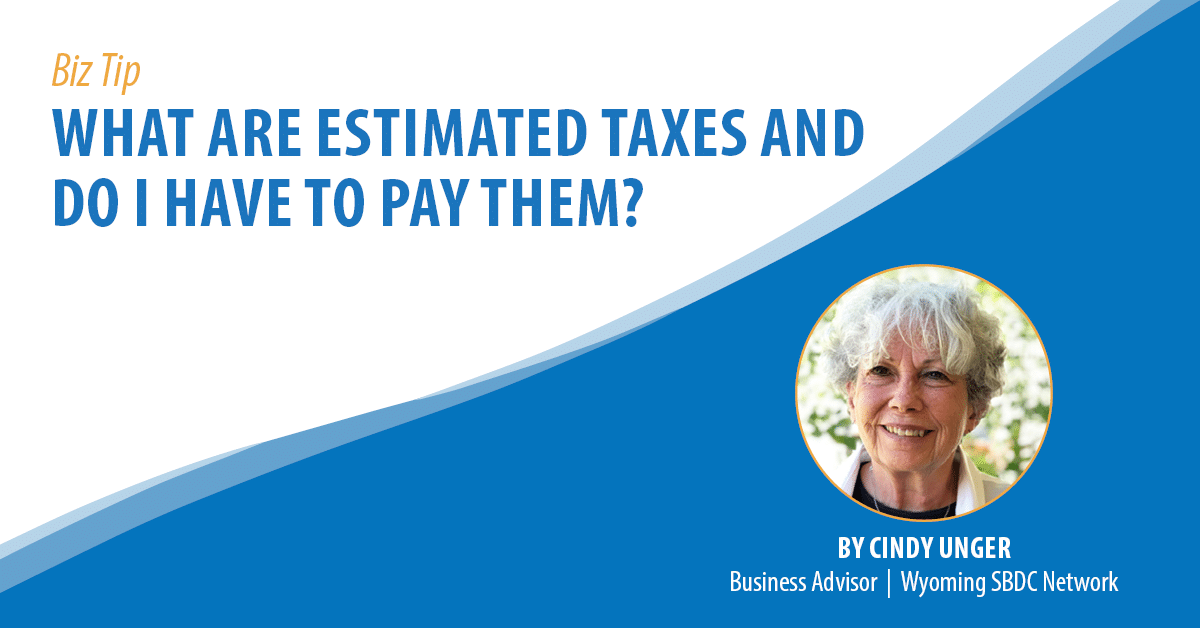Biz Tip: What are estimated taxes and do I have to pay them? By Cindy Unger, Business Advisor, Wyoming SBDC Network