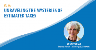 Biz Tip: Unraveling the Mysteries of Estimated Taxes. By Cindy Unger, Business Advisor, Wyoming SBDC Network